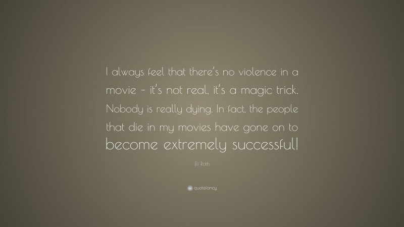 Eli Roth Quote: “I always feel that there’s no violence in a movie – it’s not real, it’s a magic trick. Nobody is really dying. In fact, the people that die in my movies have gone on to become extremely successful!”