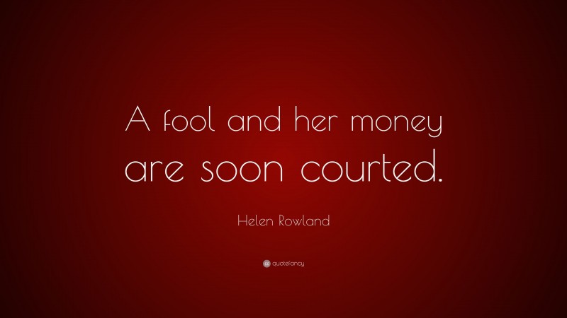 Helen Rowland Quote: “A fool and her money are soon courted.”