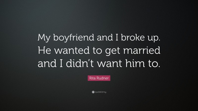 Rita Rudner Quote: “My boyfriend and I broke up. He wanted to get married and I didn’t want him to.”