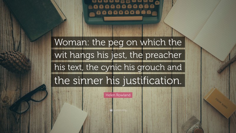 Helen Rowland Quote: “Woman: the peg on which the wit hangs his jest, the preacher his text, the cynic his grouch and the sinner his justification.”