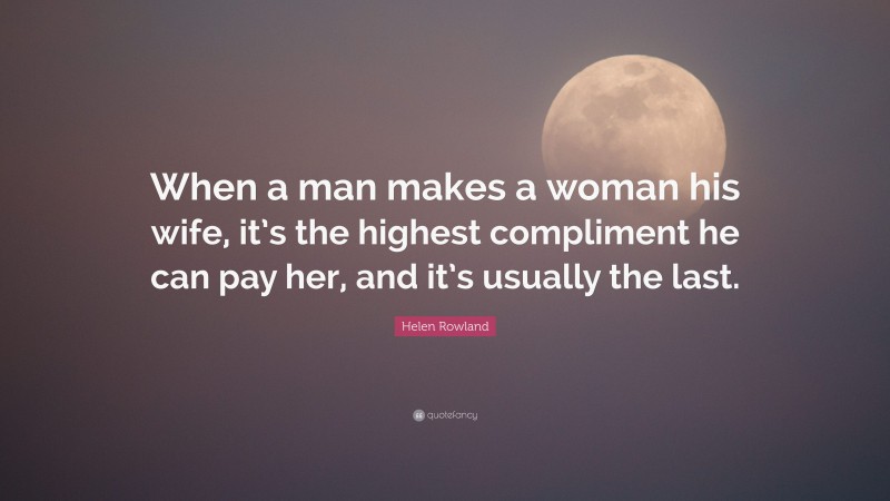 Helen Rowland Quote: “When a man makes a woman his wife, it’s the highest compliment he can pay her, and it’s usually the last.”