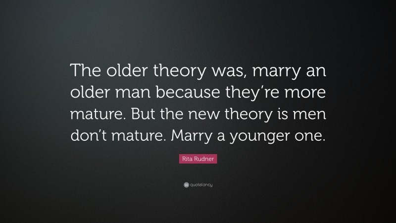 Rita Rudner Quote: “The older theory was, marry an older man because they’re more mature. But the new theory is men don’t mature. Marry a younger one.”