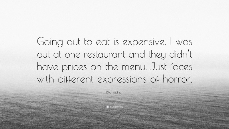 Rita Rudner Quote: “Going out to eat is expensive. I was out at one restaurant and they didn’t have prices on the menu. Just faces with different expressions of horror.”