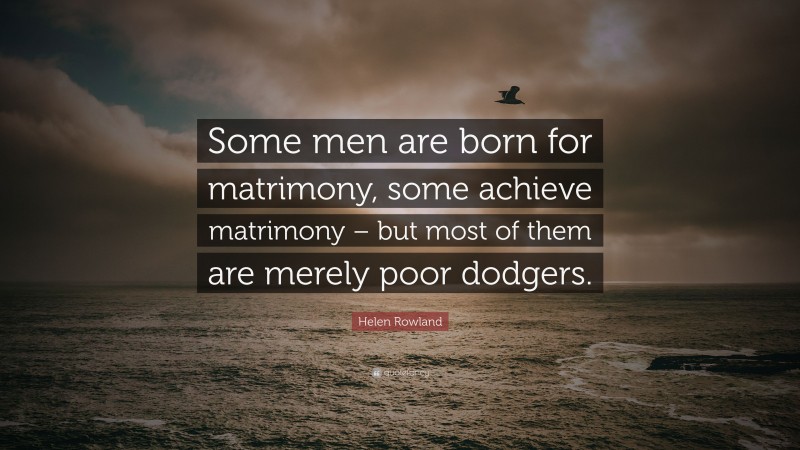 Helen Rowland Quote: “Some men are born for matrimony, some achieve matrimony – but most of them are merely poor dodgers.”