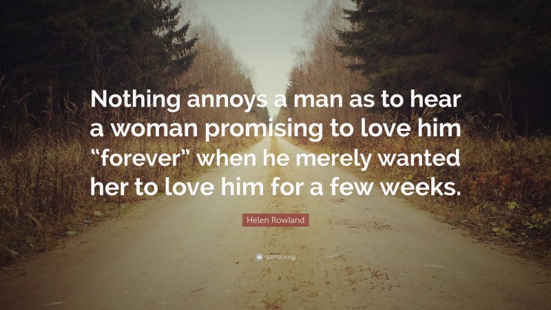 Helen Rowland Quote: “Nothing annoys a man as to hear a woman promising to love him “forever” when he merely wanted her to love him for a few weeks.”