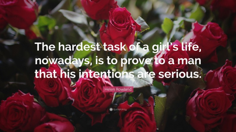 Helen Rowland Quote: “The hardest task of a girl’s life, nowadays, is to prove to a man that his intentions are serious.”