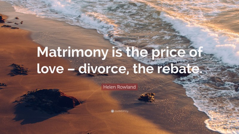 Helen Rowland Quote: “Matrimony is the price of love – divorce, the rebate.”