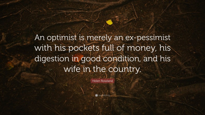 Helen Rowland Quote: “An optimist is merely an ex-pessimist with his pockets full of money, his digestion in good condition, and his wife in the country.”