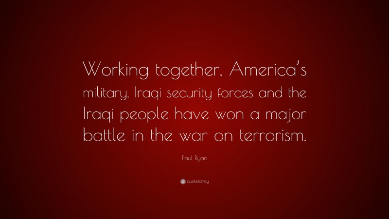 Paul Ryan Quote: “Working together, America’s military, Iraqi security forces and the Iraqi people have won a major battle in the war on terrorism.”