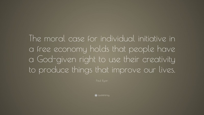 Paul Ryan Quote: “The moral case for individual initiative in a free economy holds that people have a God-given right to use their creativity to produce things that improve our lives.”