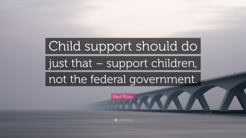Paul Ryan Quote: “Child support should do just that – support children, not the federal government.”