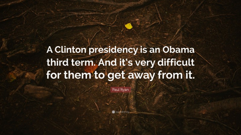 Paul Ryan Quote: “A Clinton presidency is an Obama third term. And it’s very difficult for them to get away from it.”