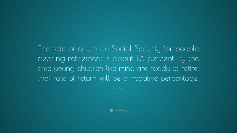 Paul Ryan Quote: “The rate of return on Social Security for people nearing retirement is about 1.5 percent. By the time young children like mine are ready to retire, that rate of return will be a negative percentage.”
