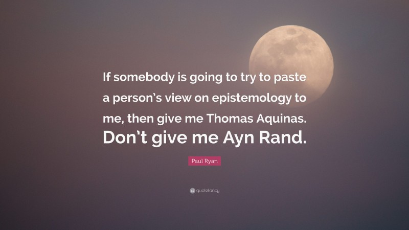 Paul Ryan Quote: “If somebody is going to try to paste a person’s view on epistemology to me, then give me Thomas Aquinas. Don’t give me Ayn Rand.”