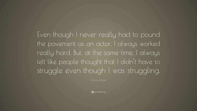 Winona Ryder Quote: “Even though I never really had to pound the pavement as an actor, I always worked really hard. But, at the same time, I always felt like people thought that I didn’t have to struggle even though I was struggling.”