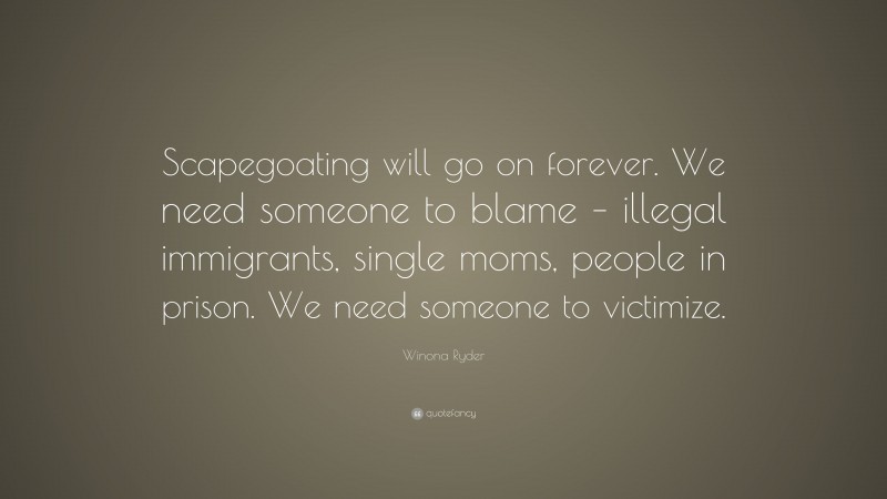 Winona Ryder Quote: “Scapegoating will go on forever. We need someone to blame – illegal immigrants, single moms, people in prison. We need someone to victimize.”