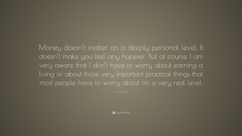 Winona Ryder Quote: “Money doesn’t matter on a deeply personal level. It doesn’t make you feel any happier. But of course I am very aware that I don’t have to worry about earning a living or about those very important practical things that most people have to worry about on a very real level.”