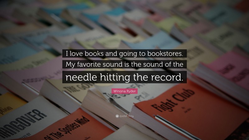 Winona Ryder Quote: “I love books and going to bookstores. My favorite sound is the sound of the needle hitting the record.”