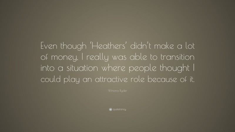 Winona Ryder Quote: “Even though ‘Heathers’ didn’t make a lot of money, I really was able to transition into a situation where people thought I could play an attractive role because of it.”