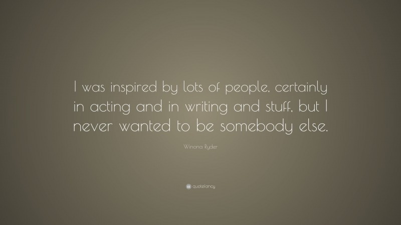 Winona Ryder Quote: “I was inspired by lots of people, certainly in acting and in writing and stuff, but I never wanted to be somebody else.”