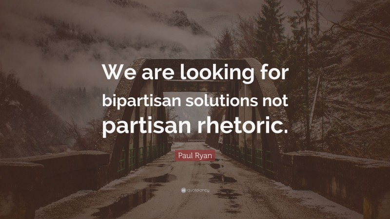 Paul Ryan Quote: “We are looking for bipartisan solutions not partisan rhetoric.”