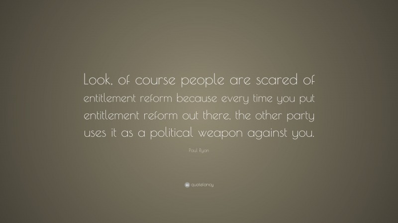 Paul Ryan Quote: “Look, of course people are scared of entitlement reform because every time you put entitlement reform out there, the other party uses it as a political weapon against you.”