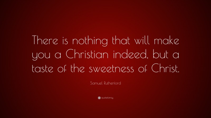 Samuel Rutherford Quote: “There is nothing that will make you a Christian indeed, but a taste of the sweetness of Christ.”