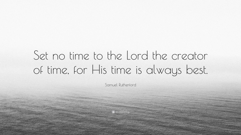 Samuel Rutherford Quote: “Set no time to the Lord the creator of time, for His time is always best.”