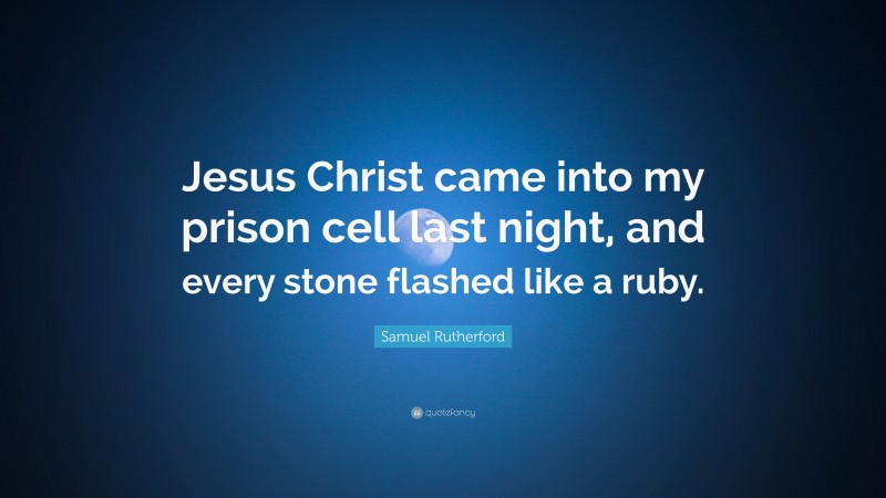 Samuel Rutherford Quote: “Jesus Christ came into my prison cell last night, and every stone flashed like a ruby.”