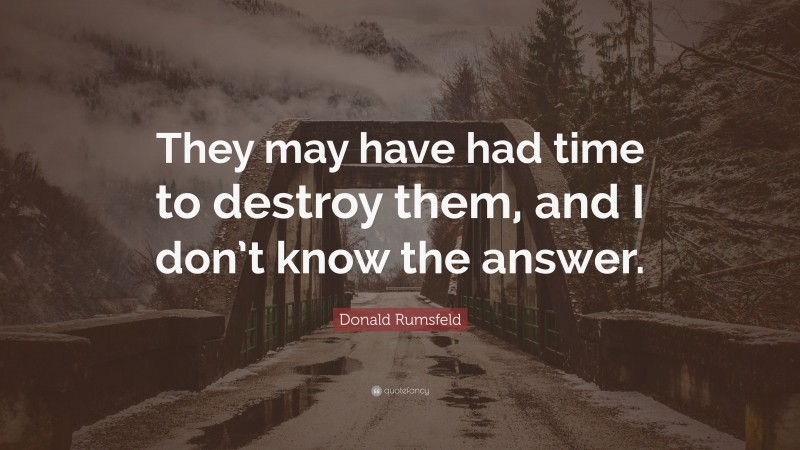 Donald Rumsfeld Quote: “They may have had time to destroy them, and I don’t know the answer.”