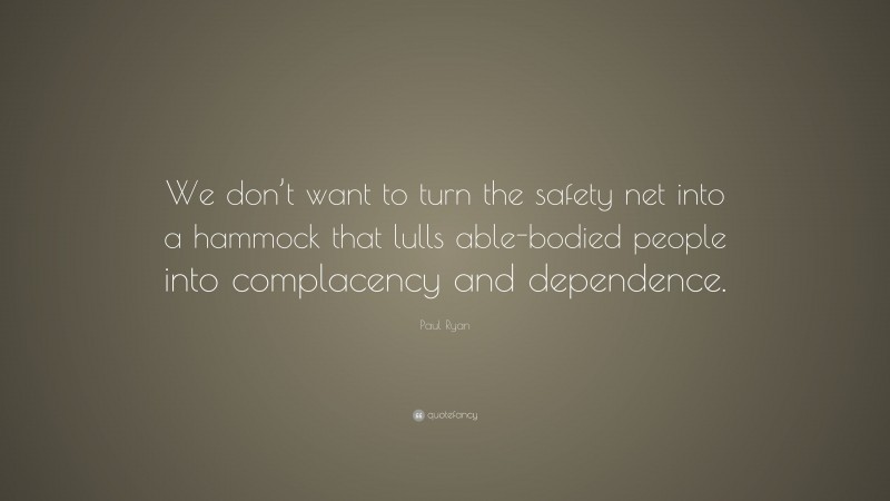 Paul Ryan Quote: “We don’t want to turn the safety net into a hammock that lulls able-bodied people into complacency and dependence.”
