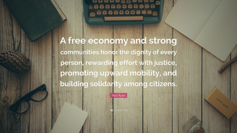 Paul Ryan Quote: “A free economy and strong communities honor the dignity of every person, rewarding effort with justice, promoting upward mobility, and building solidarity among citizens.”