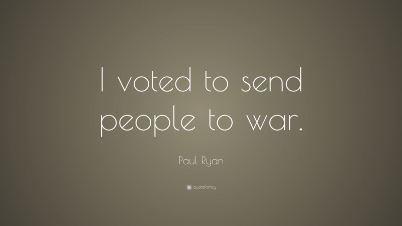 Paul Ryan Quote: “I voted to send people to war.”