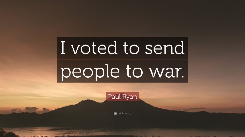 Paul Ryan Quote: “I voted to send people to war.”