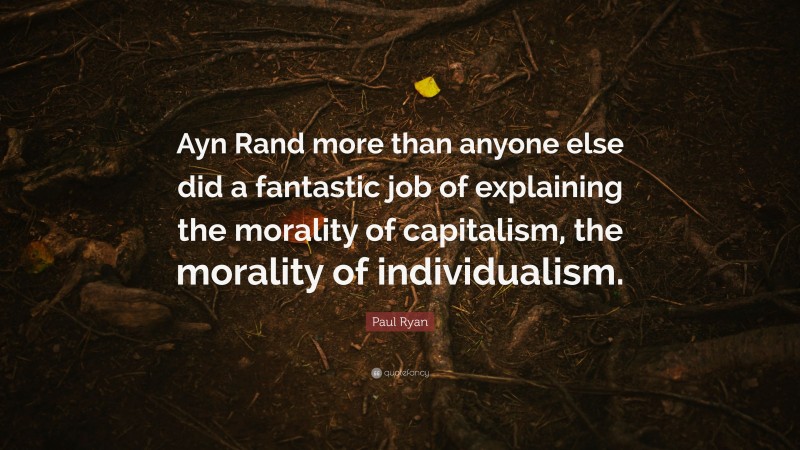 Paul Ryan Quote: “Ayn Rand more than anyone else did a fantastic job of explaining the morality of capitalism, the morality of individualism.”