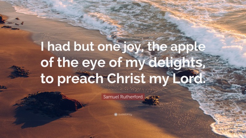 Samuel Rutherford Quote: “I had but one joy, the apple of the eye of my delights, to preach Christ my Lord.”