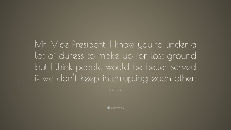 Paul Ryan Quote: “Mr. Vice President, I know you’re under a lot of duress to make up for lost ground but I think people would be better served if we don’t keep interrupting each other.”