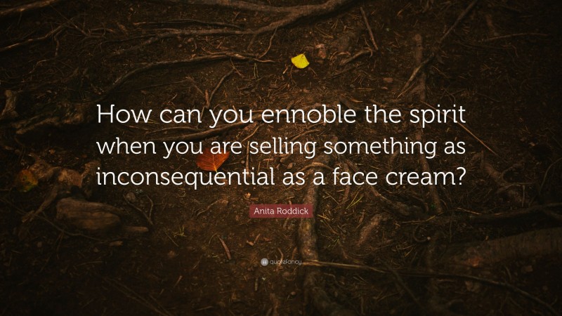 Anita Roddick Quote: “How can you ennoble the spirit when you are selling something as inconsequential as a face cream?”