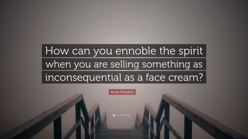 Anita Roddick Quote: “How can you ennoble the spirit when you are selling something as inconsequential as a face cream?”