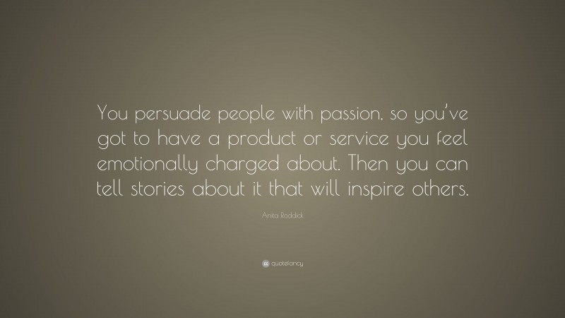 Anita Roddick Quote: “You persuade people with passion, so you’ve got to have a product or service you feel emotionally charged about. Then you can tell stories about it that will inspire others.”