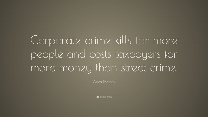 Anita Roddick Quote: “Corporate crime kills far more people and costs taxpayers far more money than street crime.”