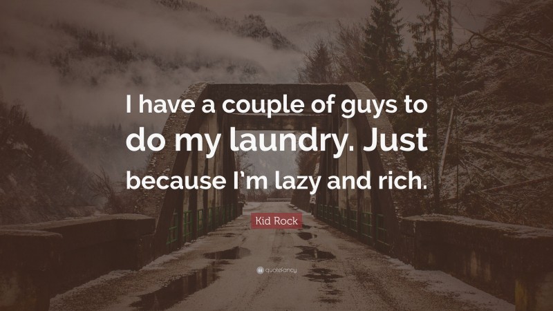 Kid Rock Quote: “I have a couple of guys to do my laundry. Just because I’m lazy and rich.”