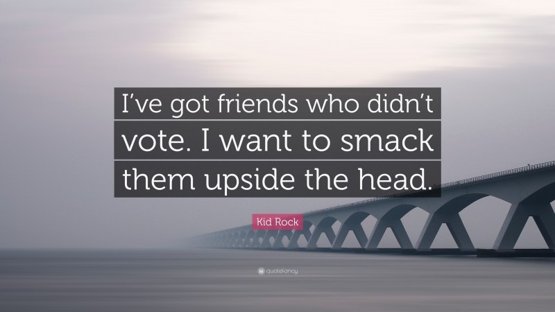 Kid Rock Quote: “I’ve got friends who didn’t vote. I want to smack them upside the head.”