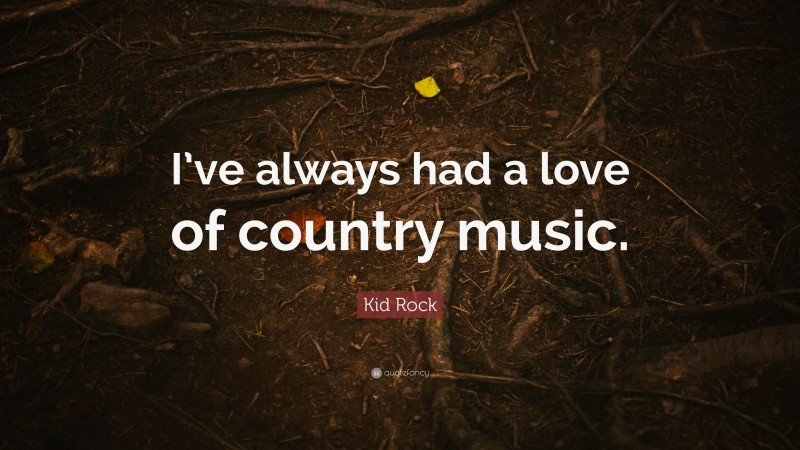 Kid Rock Quote: “I’ve always had a love of country music.”