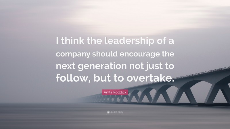 Anita Roddick Quote: “I think the leadership of a company should encourage the next generation not just to follow, but to overtake.”