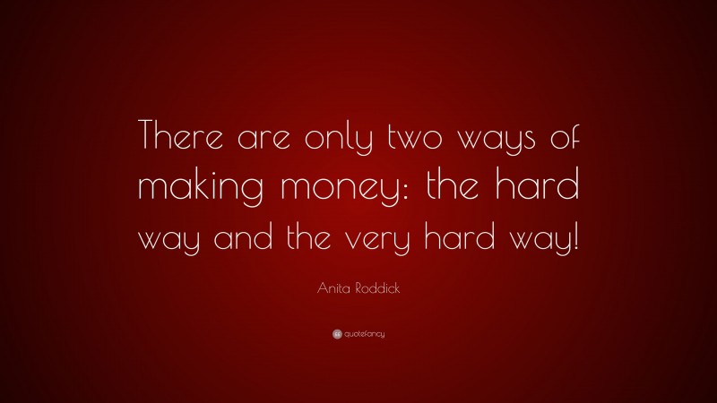 Anita Roddick Quote: “There are only two ways of making money: the hard way and the very hard way!”