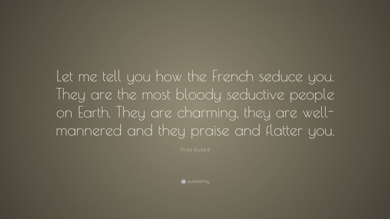 Anita Roddick Quote: “Let me tell you how the French seduce you. They are the most bloody seductive people on Earth. They are charming, they are well-mannered and they praise and flatter you.”