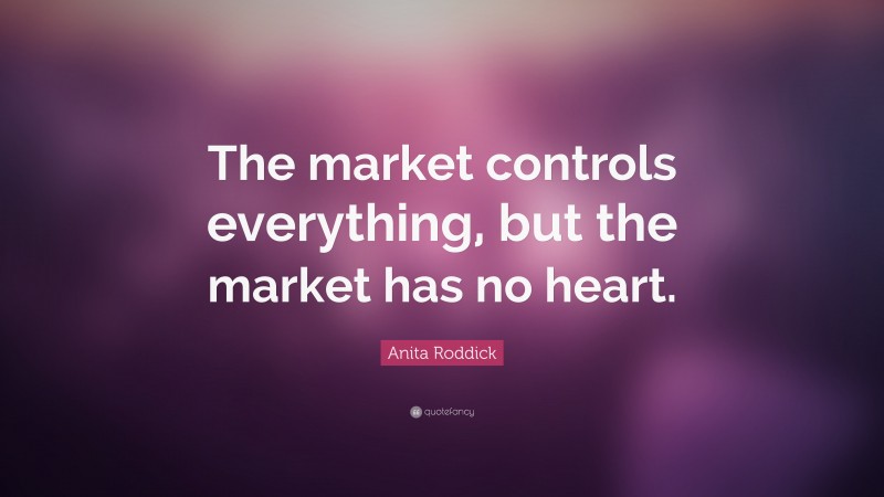 Anita Roddick Quote: “The market controls everything, but the market has no heart.”