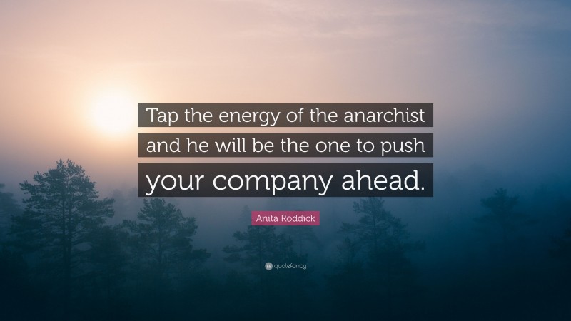 Anita Roddick Quote: “Tap the energy of the anarchist and he will be the one to push your company ahead.”