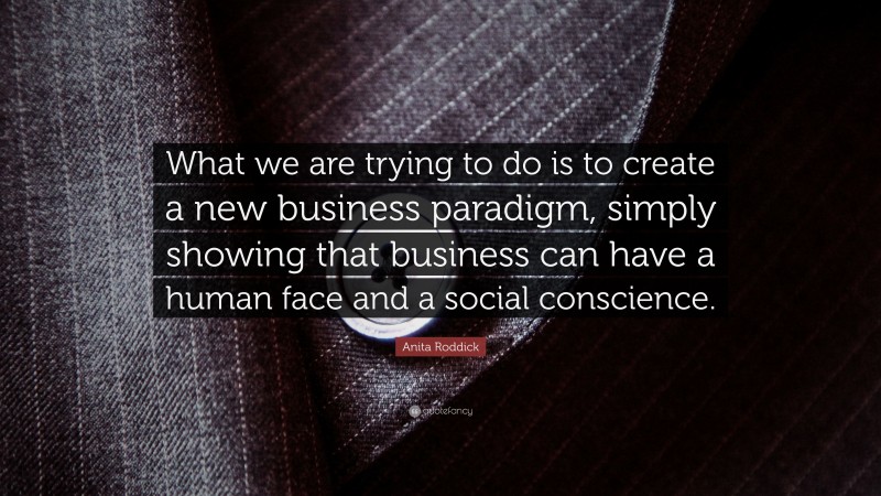 Anita Roddick Quote: “What we are trying to do is to create a new business paradigm, simply showing that business can have a human face and a social conscience.”